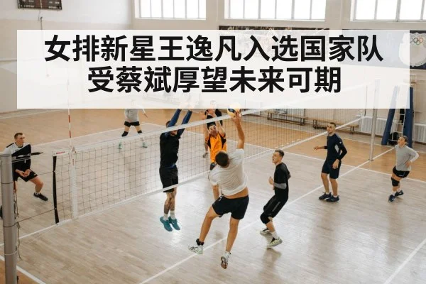 女排新星王逸凡入选国家队受蔡斌厚望未来可期